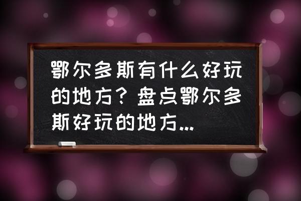 鄂尔多斯旅游必去十大景点推荐 鄂尔多斯有什么好玩的地方？盘点鄂尔多斯好玩的地方排行榜？