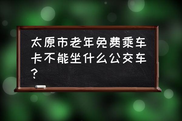 太原公交901路太原老年卡可以坐吗 太原市老年免费乘车卡不能坐什么公交车？