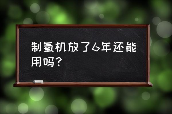 氧立得制氧机维修电话 制氧机放了6年还能用吗？