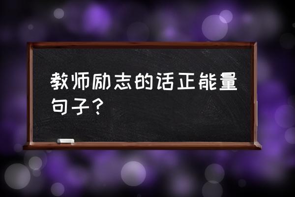 正能量分享励志句子 教师励志的话正能量句子？