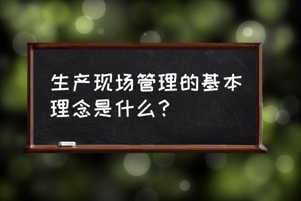 什么是生产现场管理 生产现场管理的基本理念是什么？