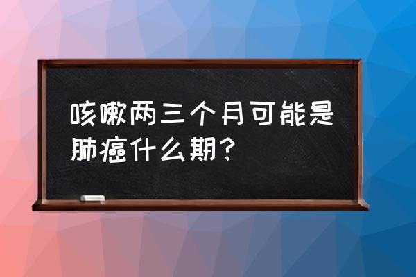 什么样的咳嗽说明已得肺癌了 咳嗽两三个月可能是肺癌什么期？