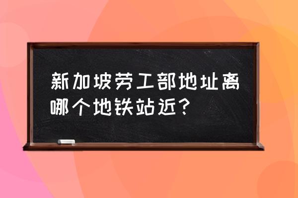 新加坡地址怎么填 新加坡劳工部地址离哪个地铁站近？