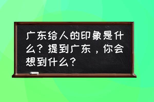 广州人叫阿公是什么意思 广东给人的印象是什么？提到广东，你会想到什么？