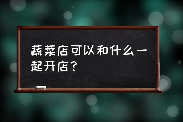 100个创意蔬菜店 蔬菜店可以和什么一起开店？