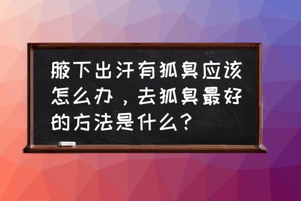 女性腋下出汗解决小妙招 腋下出汗有狐臭应该怎么办，去狐臭最好的方法是什么？