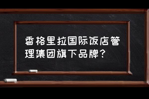 香港香格里拉酒店详细地址 香格里拉国际饭店管理集团旗下品牌？