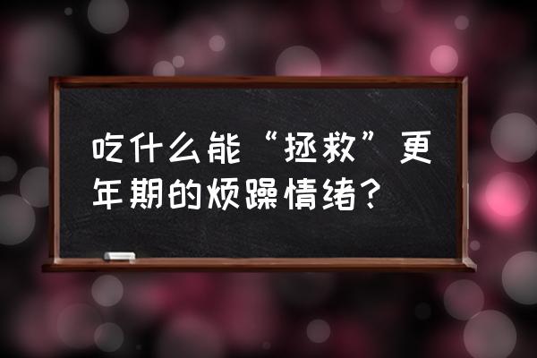 吃什么食物可以解决心烦气躁 吃什么能“拯救”更年期的烦躁情绪？