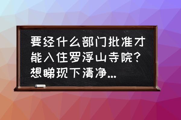 罗浮山附近住宿哪里便宜 要经什么部门批准才能入住罗浮山寺院?想睇现下清净的生活环境？