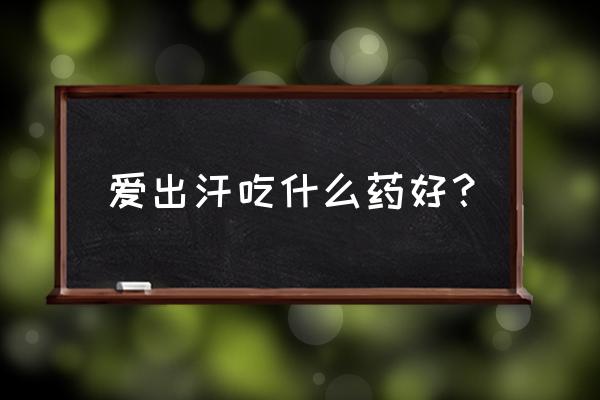 自汗吃什么中成药 爱出汗吃什么药好？