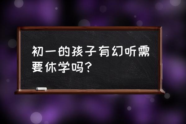 孩子幻听自愈技巧 初一的孩子有幻听需要休学吗？