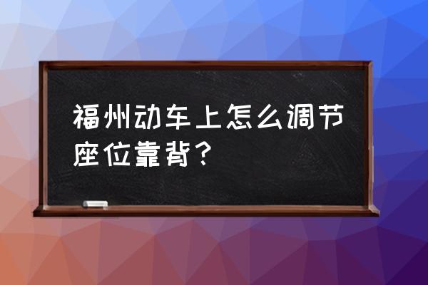 动车座椅怎么往后靠 福州动车上怎么调节座位靠背？