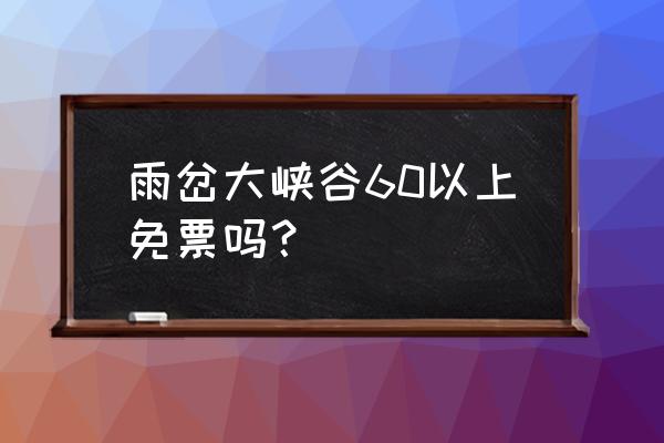 雨岔大峡谷门票预订 雨岔大峡谷60以上免票吗？