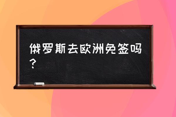 俄罗斯护照 俄罗斯去欧洲免签吗？