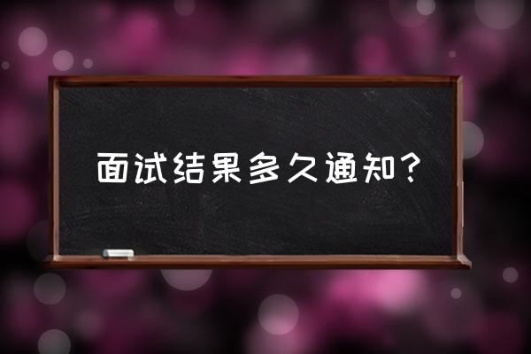 一般面试完多长时间通知结果 面试结果多久通知？