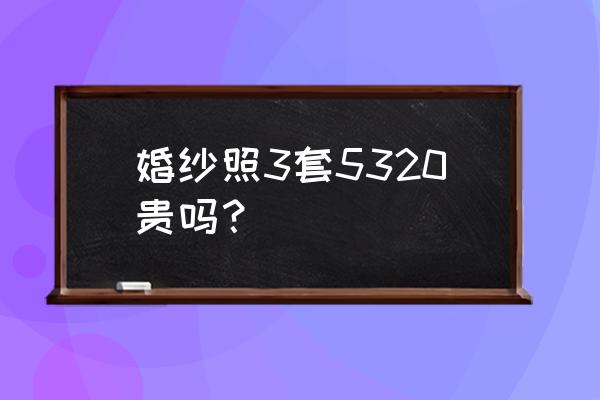 婚纱照价格一般多少钱一套 婚纱照3套5320贵吗？