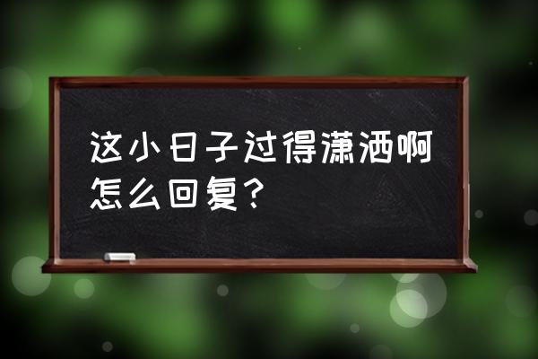 女生说潇洒怎么回 这小日子过得潇洒啊怎么回复？