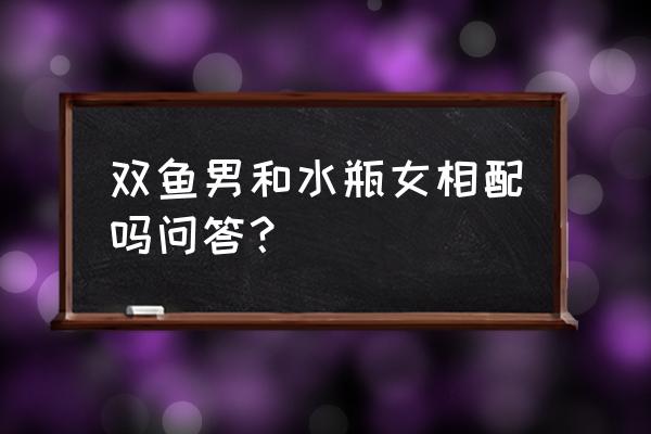 双鱼座和双鱼座可以结合吗 双鱼男和水瓶女相配吗问答？