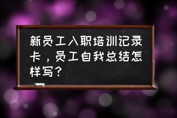 新员工入职一段时间后的心得体会 新员工入职培训记录卡，员工自我总结怎样写？