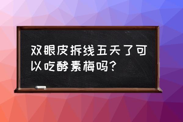 双眼皮拆线后48小时可以碰水了吗 双眼皮拆线五天了可以吃酵素梅吗？