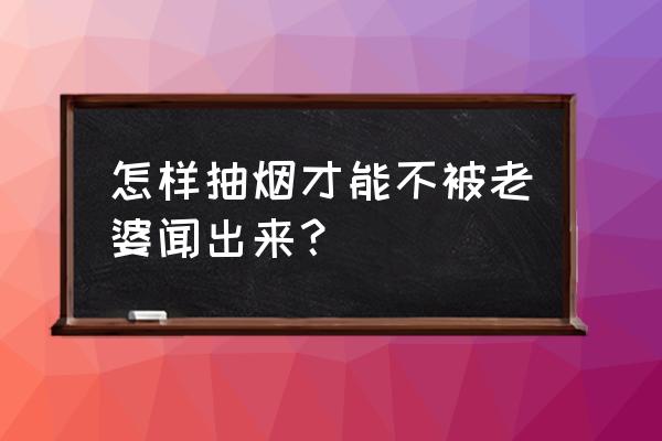 什么烟适合女生抽 怎样抽烟才能不被老婆闻出来？