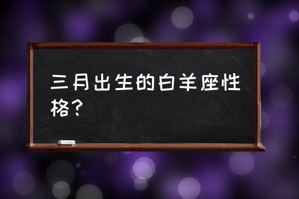 白羊座是不是缺点最多的星座 三月出生的白羊座性格？