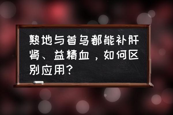 肝肾同源 熟地与首乌都能补肝肾、益精血，如何区别应用？