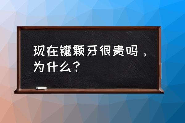 大牙做了牙套好后悔 现在镶颗牙很贵吗，为什么？