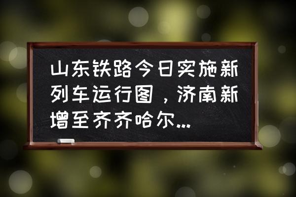 日照到济南的高铁地图 山东铁路今日实施新列车运行图，济南新增至齐齐哈尔的高铁, 你怎么看？