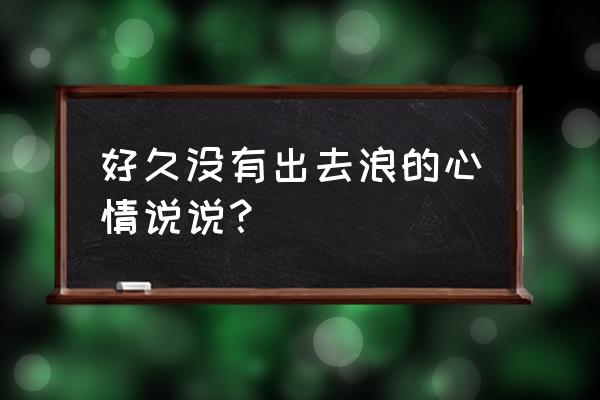 出去浪的心情说说 好久没有出去浪的心情说说？