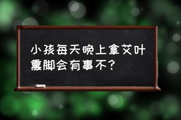 艾草熏身体有什么好处 小孩每天晚上拿艾叶熏脚会有事不？