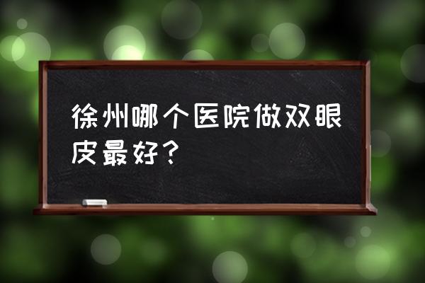 徐州双眼皮大概的价格 徐州哪个医院做双眼皮最好？