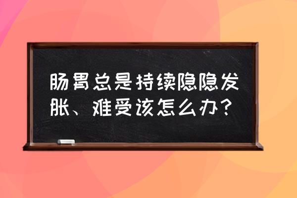 去除肠胃胀气的最好方法 肠胃总是持续隐隐发胀、难受该怎么办？