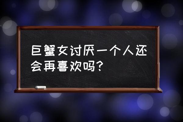 巨蟹女真正爱你的表现 巨蟹女讨厌一个人还会再喜欢吗？