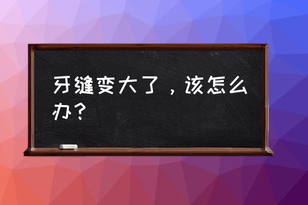 牙周炎导致牙齿缝隙太大怎么补救 牙缝变大了，该怎么办？