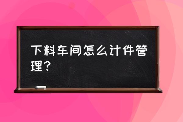 计件单价 下料车间怎么计件管理？