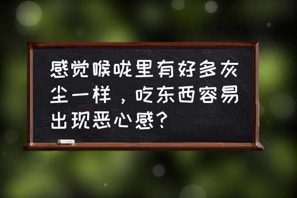 咽喉有异物感或阻塞感怎么回事 感觉喉咙里有好多灰尘一样，吃东西容易出现恶心感？