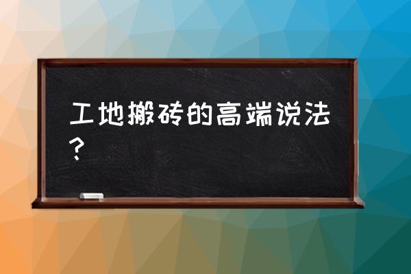 工作苦中作乐幽默句子 工地搬砖的高端说法？