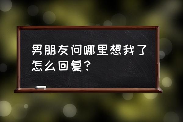 当男人说想你了哪里都想 男朋友问哪里想我了怎么回复？