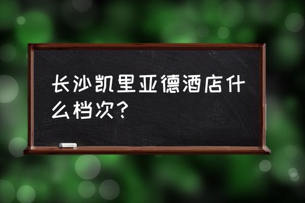 凯里亚德酒店 长沙凯里亚德酒店什么档次？