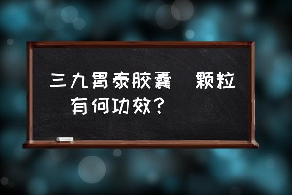 三九胃泰吃多久为一疗程 三九胃泰胶囊（颗粒）有何功效？