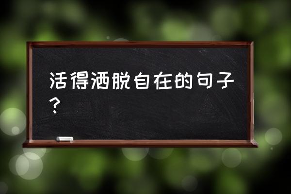 活得潇洒的经典语句 活得洒脱自在的句子？