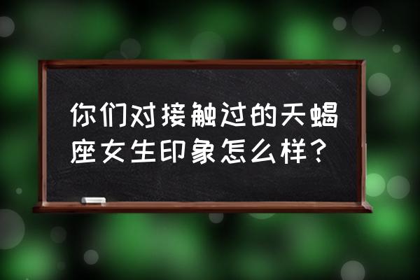 天蝎座最新运势 你们对接触过的天蝎座女生印象怎么样？