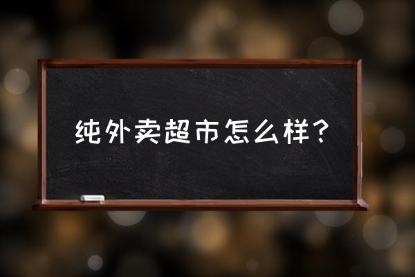 超市外卖小程序制作 纯外卖超市怎么样？