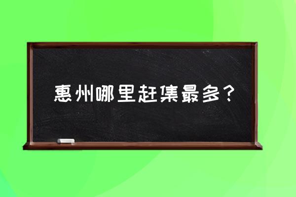 惠州滨江公园 惠州哪里赶集最多？