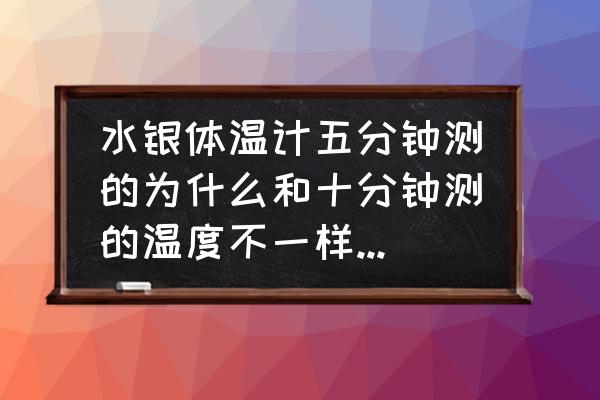 腋温10分钟比5分钟高 水银体温计五分钟测的为什么和十分钟测的温度不一样？到底该几分钟？