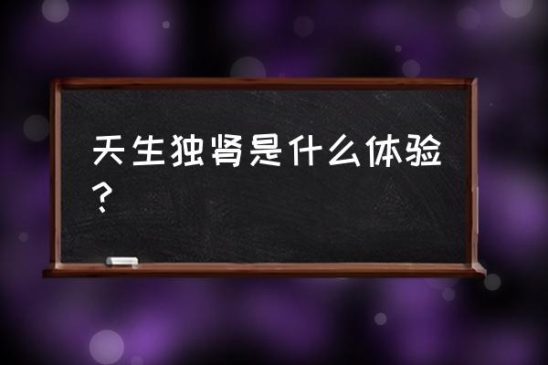 天生独肾的真实感受 天生独肾是什么体验？