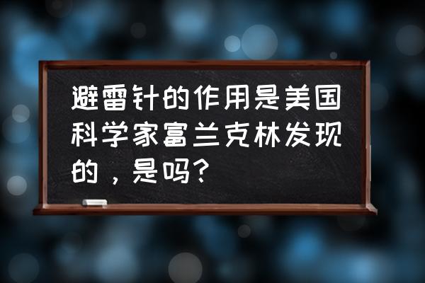 避雷针哪个发明的 避雷针的作用是美国科学家富兰克林发现的，是吗？