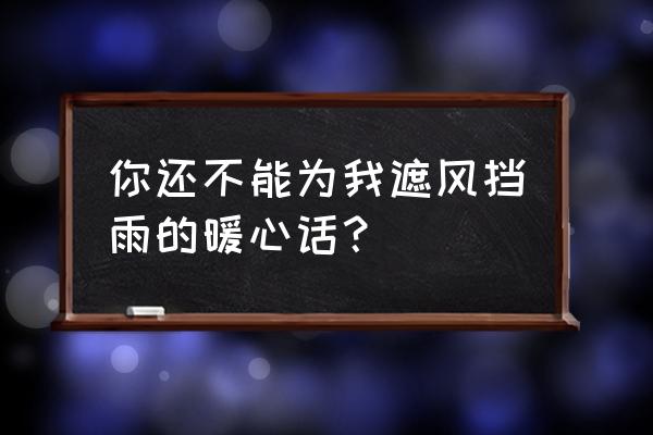 遮风挡雨的暖心话 你还不能为我遮风挡雨的暖心话？