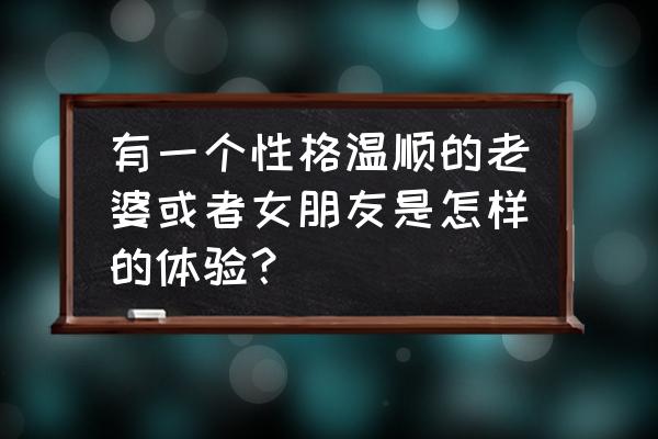 相信者的幸福 有一个性格温顺的老婆或者女朋友是怎样的体验？